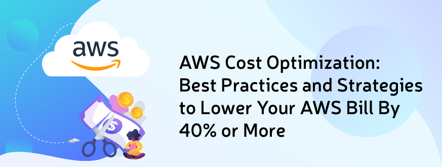 AWS Cost Optimization: Best Practices and Strategies to Lower Your AWS Bill By 40% or More