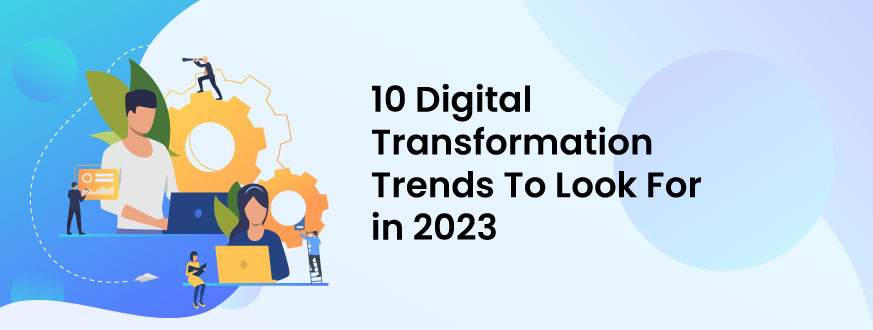 10 Digital Transformation Trends To Look For in 2023